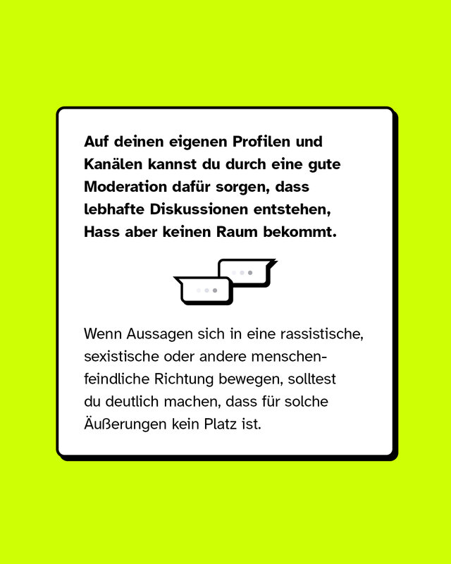 Auf deinen eigenen Profilen und Kanälen kannst du gut durch eine gute Moderation dafür sorgen, dass lebhafte Diskussionen entstehen, Hass aber keinen Raum bekommt.