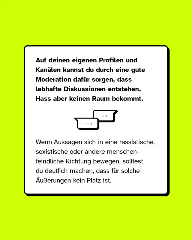 Auf deinen eigenen Profilen und Kanälen kannst du gut durch eine gute Moderation dafür sorgen, dass lebhafte Diskussionen entstehen, Hass aber keinen Raum bekommt.