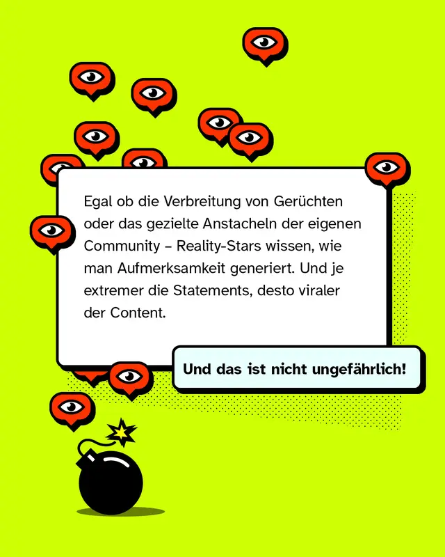 Ein Textkasten umgeben von Sprechblasen mit Augensymbolen. Unten links ist eine Cartoon-Bombe zu sehen. Text im Bild: &bdquo;Egal ob die Verbreitung von Ger&uuml;chten oder das gezielte Anstacheln der eigenen Community &ndash; Reality-Stars wissen, wie man Aufmerksamkeit generiert. Und je extremer die Statements, desto viraler der Content.&ldquo; In einem Hinweisfeld steht: &bdquo;Und das ist nicht ungef&auml;hrlich!&ldquo;