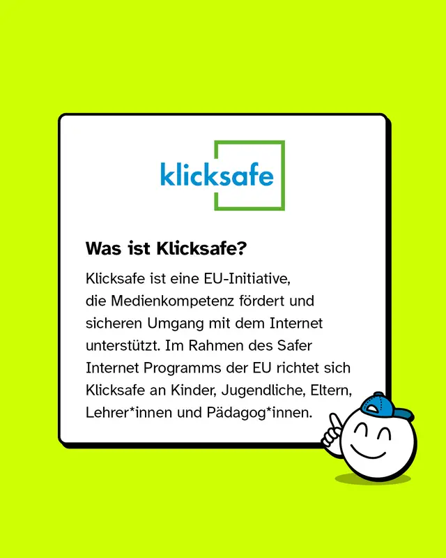 Was ist Klicksafe? Klicksafe ist eine deutsche Initiative, die Medienkompetenz f&ouml;rdert und sicheren Umgang mit dem Internet unterst&uuml;tzt. Im Rahmen des Safer Internet Programms der EU richtet sich Klicksafe an Kinder, Jugendliche, Eltern, Lehrer*innen und P&auml;dagog*innen.