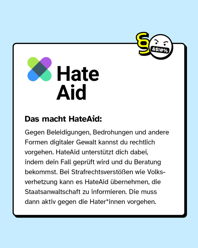 HateAid geht gegen Beleidigungen, Bedrohungen und andere Formen digitaler Gewalt vor. Dabei wird dein Fall geprüft und du bekommst Beratung.