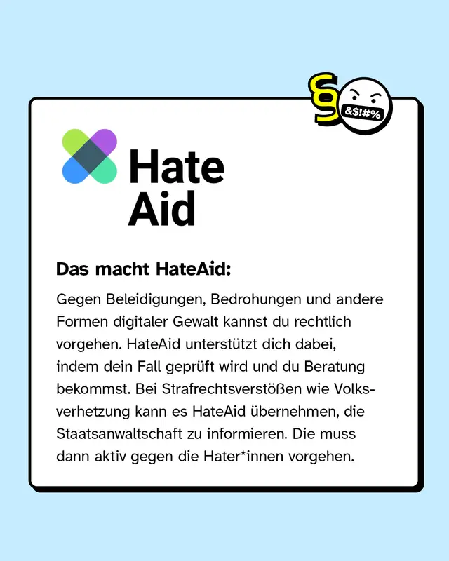 HateAid geht gegen Beleidigungen, Bedrohungen und andere Formen digitaler Gewalt vor. Dabei wird dein Fall gepr&uuml;ft und du bekommst Beratung.