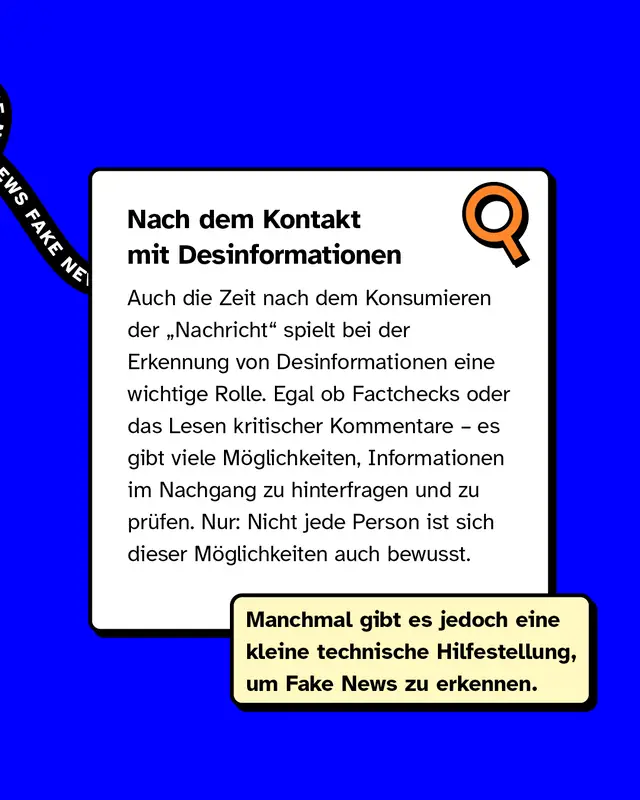 &Uuml;berschrift im Textkasten: "Nach dem Kontakt mit Desinformationen". Text erkl&auml;rt, dass Menschen durch Factchecks, kritische Kommentare oder Nachrecherche sp&auml;ter erkennen k&ouml;nnen, ob Informationen falsch waren. Hinweis, dass nicht alle wissen, dass diese M&ouml;glichkeiten existieren. Rechts oben im Textkasten ein Lupen-Symbol. Unter dem Textkasten ein gelbes Sticker-Feld: "Manchmal gibt es jedoch eine kleine technische Hilfestellung, um Fake News zu erkennen." Schwarzes "FAKE NEWS"-Band im Hintergrund.