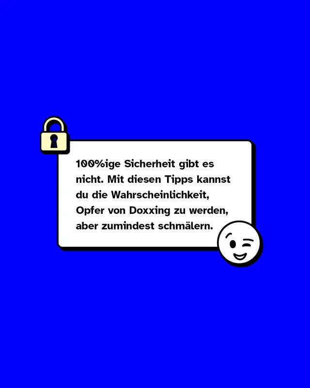 Hundertprozentige Sicherheit gibt es nicht. Mit diesen Tipps kannst du die Wahrscheinlichkeit, Opfer von Doxxing zu werden, aber zumindest schm&auml;lern.