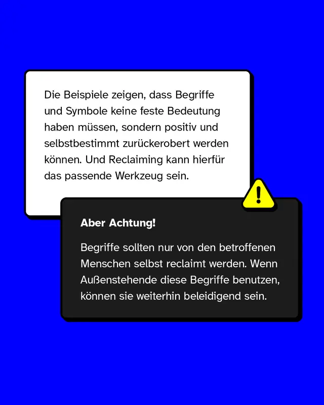 Zwei überlappende Textkästen auf blauem Hintergrund. Der obere helle Kasten erklärt, dass Begriffe und Symbole ihre Bedeutung ändern können und Reclaiming ein mögliches Werkzeug dafür ist. Der untere dunkle Kasten trägt die Überschrift „Aber Achtung!“ und weist darauf hin, dass nur betroffene Gruppen Begriffe reclaimen sollten, da sie von Außenstehenden weiterhin verletzend sein können. Daneben ein kleines gelbes Warnsymbol.