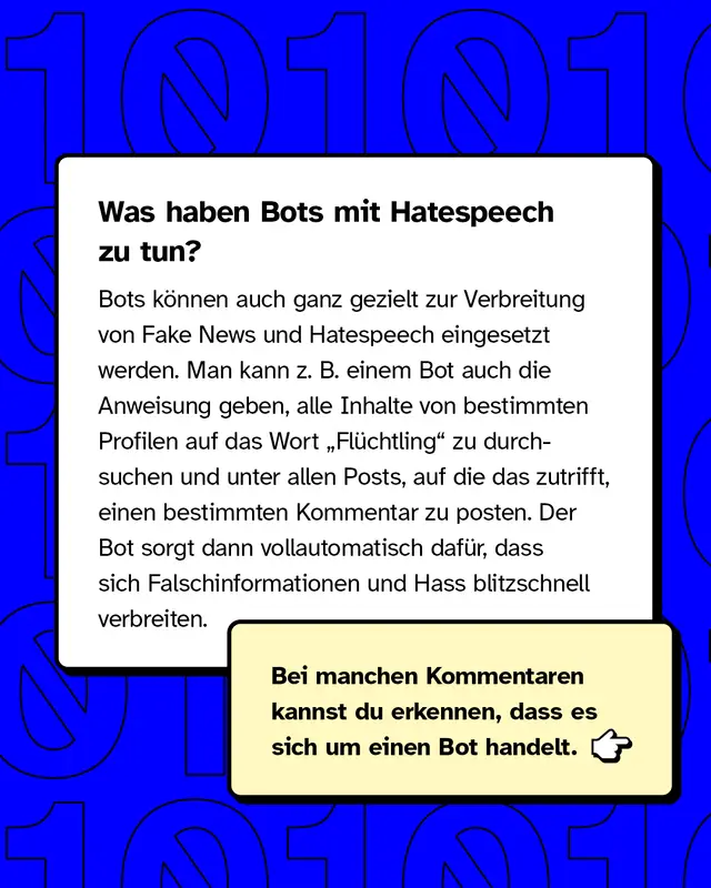 Was haben Bots mit Hatespeech zu tun? Bots k&ouml;nnen auch ganz gezielt zur Verbreitung eingesetzt werden. Man kann zum Beispiel einem Bot auch die Anweisung geben, Inhalte von bestimmten Profilen auf das Wort Fl&uuml;chtling zu durchsuchen und dann einen bestimmten Kommentar zu posten.