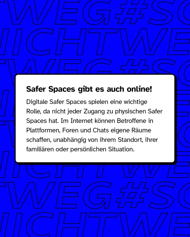 Safer Spaces gibt es auch online! Im Internet k&ouml;nnen Betroffene in Plattformen, Foren und Chats eigene R&auml;ume schaffen, unabh&auml;ngig von ihrem Standort, ihrer famili&auml;ren oder pers&ouml;nlichen Situation.