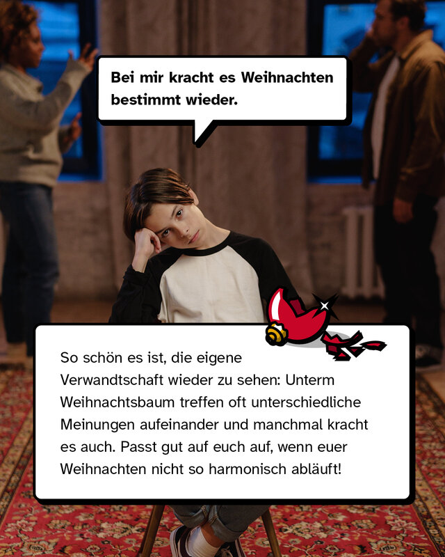 „Bei mir kracht es an Weihnachten bestimmt wieder.“ So schön es ist, die eigene Verwandtschaft wieder zu sehen: Unterm Weihnachtsbaum treffen oft unterschiedliche Meinungen aufeinander und manchmal kracht es auch. Passt gut auf euch auf, wenn euer Weihnachten nicht so harmonisch abläuft!