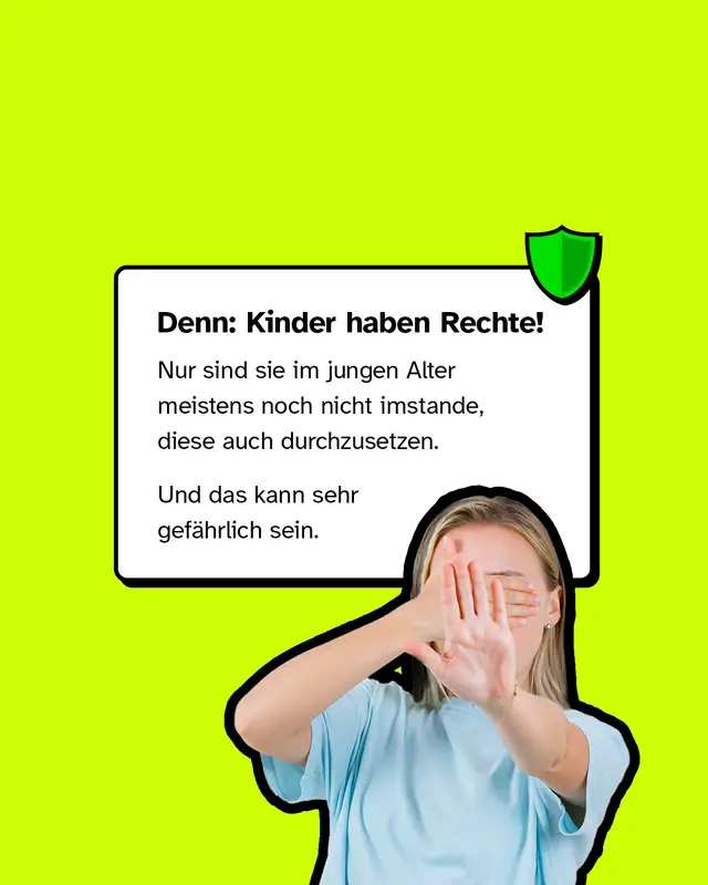 Eine Person h&auml;lt sch&uuml;tzend die H&auml;nde vors Gesicht, daneben ein Schild-Symbol. Der Text sagt: Kinder haben Rechte. Allerdings sind sie im jungen Alter meist nicht in der Lage, diese selbst durchzusetzen. Genau das macht sie besonders verletzlich und kann gef&auml;hrlich sein.