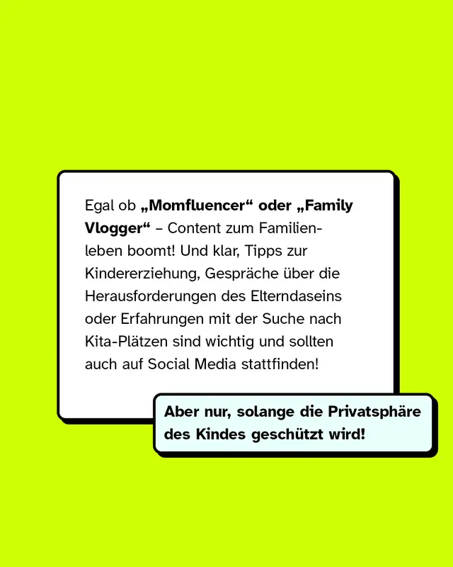 Inhalte von &bdquo;Momfluencern&ldquo; oder &bdquo;Family Vloggern&ldquo; boomen. Tipps zur Erziehung, Gespr&auml;che &uuml;ber Elternsein oder Probleme wie die Kita-Suche sind wichtig und d&uuml;rfen auch auf Social Media stattfinden &ndash; aber nur, wenn die Privatsph&auml;re des Kindes gesch&uuml;tzt wird.