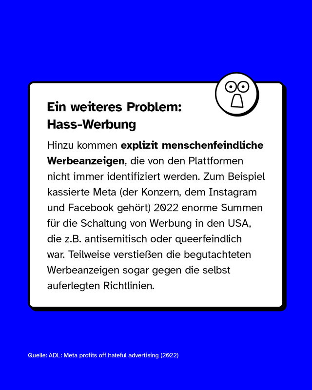 Ein weitere Problem: Hass-Werbung. Zum Beispiel kassierte Meta 2022 enorme Summen für die Schaltung von Werbung in den USA, die zum Beispiel antisemitisch oder queerfeindlich war.