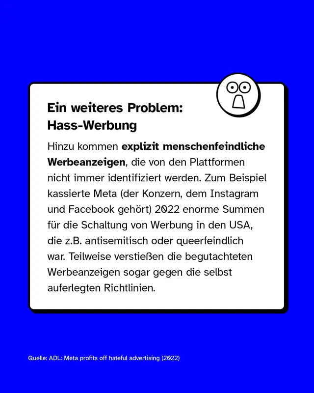 Ein weitere Problem: Hass-Werbung. Zum Beispiel kassierte Meta 2022 enorme Summen f&uuml;r die Schaltung von Werbung in den USA, die zum Beispiel antisemitisch oder queerfeindlich war.