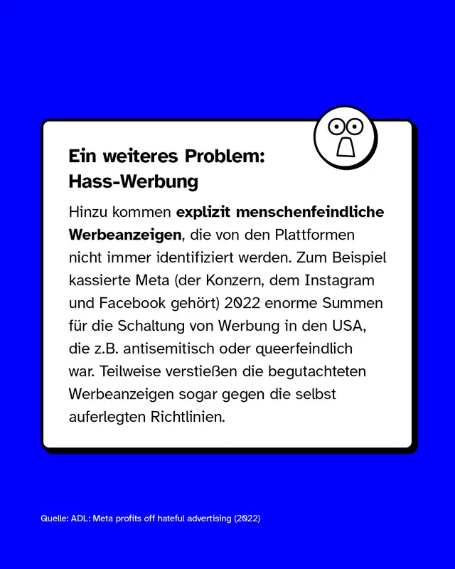 Ein weitere Problem: Hass-Werbung. Zum Beispiel kassierte Meta 2022 enorme Summen f&uuml;r die Schaltung von Werbung in den USA, die zum Beispiel antisemitisch oder queerfeindlich war.