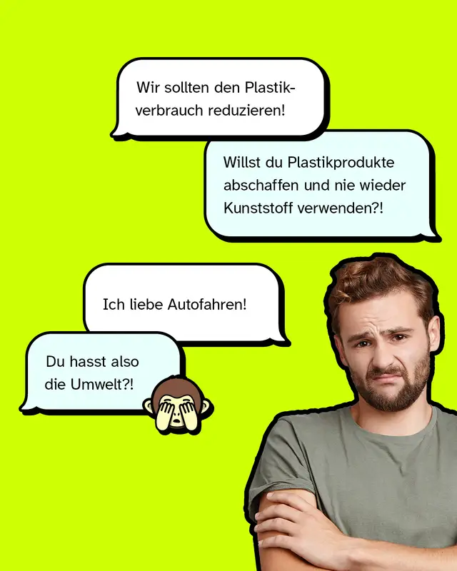 &bdquo;Ich liebe Autofahren!&ldquo; &bdquo;Du hasst also die Umwelt?!&ldquo;&ldquo;   &bdquo;Wir sollten den Plastikverbrauch reduzieren!&ldquo; &bdquo;Du willst alle Plastikprodukte abschaffen und nie wieder Kunststoff verwenden?!&ldquo;