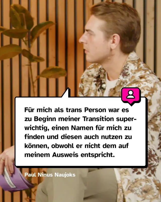 Zitat Paul Ninus Naujoks: F&uuml;r mich als trans Person war es zu Beginn meiner Transition superwichtig, einen Namen f&uuml;r mich zu finden und diesen auch nutzen zu k&ouml;nnen, obwohl er nicht dem auf meinem Ausweis entspricht.
